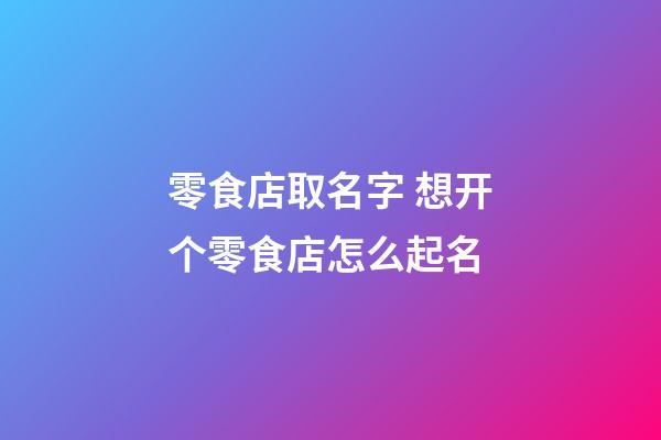 零食店取名字 想开个零食店怎么起名-第1张-店铺起名-玄机派